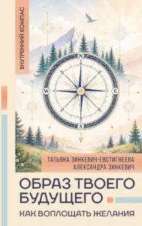 Образ твоего будущего: как воплощать желания. Александра Зинкевич, Татьяна Зинкевич-Евстигнеева
