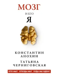 Мозг и его Я. Кто мы? Откуда мы? Куда мы идем?. Константин Анохин, Татьяна Черниговская