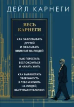 Весь Карнеги. Как завоевать друзей и оказывать влияние на людей. Как перестать беспокоится и начать жить. Как выработать уверенность в себе и влиять на людей, выступая публично. Дейл Карнеги