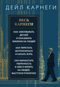 Весь Карнеги. Как завоевать друзей и оказывать влияние на людей. Как перестать беспокоится и начать жить. Как выработать уверенность в себе и влиять на людей, выступая публично. Дейл Карнеги