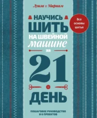Научись шить на швейной машине за 21 день. Пошаговое руководство и 6 проектов. Луиза Кутюр, Мариам Кутюр