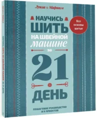 Научись шить на швейной машине за 21 день. Пошаговое руководство и 6 проектов — Рукоделие