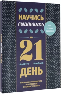 Научись вышивать за 21 день. Пошаговое руководство и 16 проектов в разных техниках — Рукоделие