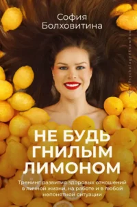 Не будь гнилым лимоном. Тренинг развития здоровых отношений в личной жизни, на работе и в любой непонятной ситуации. София Болховитина