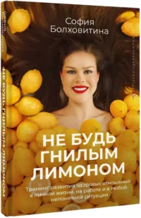 Не будь гнилым лимоном. Тренинг развития здоровых отношений в личной жизни, на работе и в любой непонятной ситуации — Популярная психология