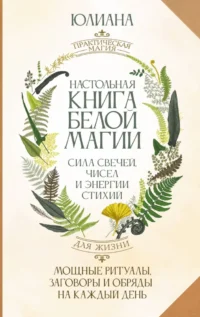 Настольная книга белой магии. Мощные ритуалы, заговоры и обряды на каждый день. Сила свечей, чисел и энергии стихий. Юлиана