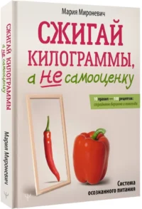Сжигай килограммы, а не самооценку. Система осознанного питания. 10 правил — 100 рецептов: стройнеем бережно и навсегда — Питание, диеты