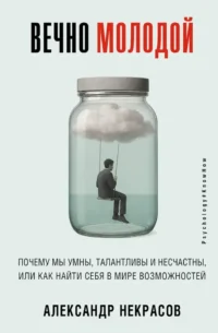 Вечно молодой. Почему мы умны, талантливы и несчастны, или как найти себя в мире возможностей. Александр Некрасов