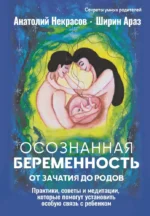 Осознанная беременность от зачатия до родов. Практики, советы и медитации, которые помогут установить особую связь с ребенком. Анатолий Некрасов, Ширин Араз