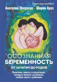Осознанная беременность от зачатия до родов. Практики, советы и медитации, которые помогут установить особую связь с ребенком. Анатолий Некрасов, Ширин Араз