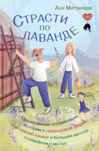 Страсти по лаванде. Пронизанные оптимизмом истории о лавандовой ферме, поехавшей крыше и больших мечтах о семейном счастье. Аня Матвеева
