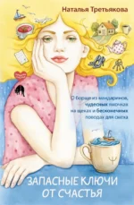 Запасные ключи от счастья. О борще из мандаринов, чудесных ямочках на щеках и бесконечных поводах для смеха. Наталья Третьякова