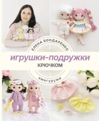Игрушки-подружки крючком. Амигуруми. Елена Бондаренко