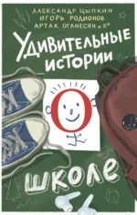 Удивительные истории о школе. Александр Цыпкин, Анастасия Щетинина, Андрей Лобов, Артак Оганесян, Галина Капустина, Екатерина Трефилова, Елена Еремина, Иван Кондраков, Игорь Родионов, Ирина Жук, Наталья Глазунова, Ольга Есаулкова, Ольга Мартынова, Полина Табагари, Яна Маркова