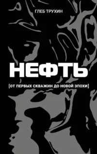 Нефть. От первых скважин до новой эпохи. Глеб Трухин