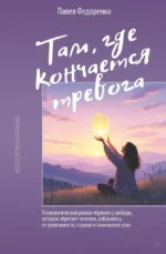 Там, где кончается тревога. Психологический роман-терапия о свободе, которую обретает человек, избавляясь от тревожности, страхов и панических атак. Павел Федоренко