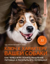 Ключ к характеру вашей собаки. Как через игру понять мышление питомца и раскрыть его потенциал. Петра Криви, Удо Ганслоссер