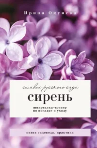 Сирень. Символ русского сада. Шпаргалка-трекер по посадке и уходу. Ирина Окунева