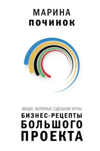 Люди, которые сделали Игры. Бизнес-рецепты большого проекта. Марина Починок