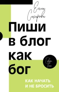 Пиши в блог как бог: как начать и не бросить. Елена Сахарова