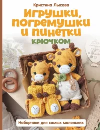 Игрушки, погремушки и пинетки крючком. Наборчики для самых маленьких. Кристина Лысова
