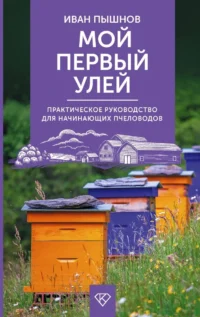 Мой первый улей. Практическое руководство для начинающих пчеловодов. Иван Пышнов