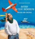 Антуан де Сент-Экзюпери. Жизнь как сказка. Александра Евстратова