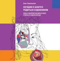 Сегодня я захотел родиться художником. Книга о восприятии мира со всех сторон и в любую погоду. ПАВЛОЦКИЙ О.А.