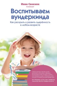 Воспитываем вундеркинда. Как раскрыть и развить одаренность в любом возрасте. Инна Силенок