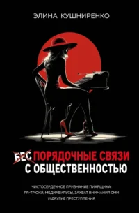 Беспорядочные связи с общественностью. Чистосердечное признание пиарщика: PR-трюки, медиавирусы, захват внимания СМИ и другие преступления. Элина Кушниренко