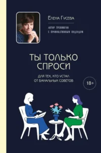 Ты только спроси. Для тех, кто устал от банальных советов. Елена Гусева