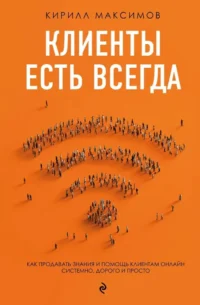 Клиенты есть всегда. Как продавать знания и помощь клиентам онлайн системно, дорого и просто. Кирилл Максимов