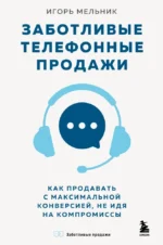 Заботливые телефонные продажи. Как продавать с максимальной конверсией, не идя на компромиссы. Игорь Мельник