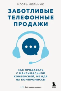 Заботливые телефонные продажи. Как продавать с максимальной конверсией, не идя на компромиссы. Игорь Мельник