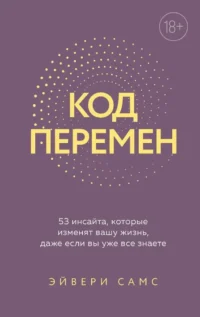 Код перемен. 53 инсайта, которые изменят вашу жизнь даже если вы уже все знаете. Эйвери Самс