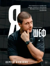 Я - шеф. Как ворваться в профессию повара, взлететь к вершинам Москва-Сити и оставаться человеком. Сергей Кожаков