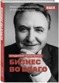 Бизнес во благо. Философия управления по методу Хильченко — Менеджмент, управление