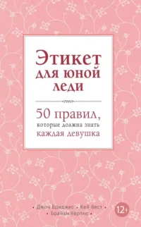 Этикет для юной леди. 50 правил, которые должна знать каждая девушка. Брайан Кертис, Джон Бриджес, Кей Вест