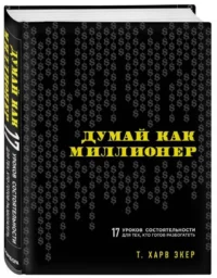 Думай как миллионер. 17 уроков состятености для тех, кто готов разбогатеть. ЭКЕР Х.Т.