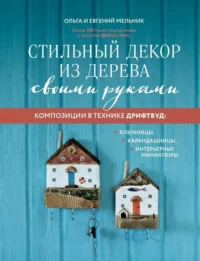 Стильный декор из дерева своими руками. Композиции в технике дрифтвуд: ключницы, карандашницы, интерьерные миниатюры. МЕЛЬНИК Е.В., МЕЛЬНИК О.Г.