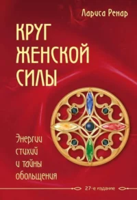 Круг женской силы. Энергии стихий и тайны обольщения. 27-е издание. РЕНАР Л.