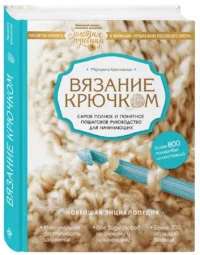 Вязание крючком. Самое полное и понятное пошаговое руководство для начинающих. Новейшая энциклопедия — Рукоделие