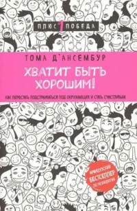 Хватит быть хорошим! Как перестать подстраиваться под других и стать счастливым. Д'АНСЕМБУР Т.