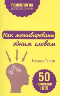 Как мотивировать одним словом. 50 приемов НЛП. ТИТОВА Н.
