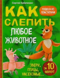 Как слепить из пластилина любое животное за 10 минут, Звери, птицы, насекомые,,,. КАБАЧЕНКО С.