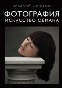 Фотография. Искусство обмана. ШАНИДЗЕ И.М.