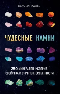 Чудесные камни. 250 минералов: история, свойства, скрытые особенности. Михаил Лоири