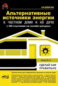 Альтернативные источники энергии в частном доме и на даче с QR-ссылками на онлайн-ресурсы. Сделай сам правильно. М.И. Штерн