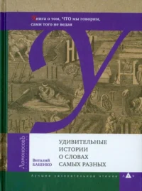 Удивительные истории о словах самых разных. Книга о том, ЧТО мы говорим, сами того не ведая. Бабенко Виталий Тимофеевич