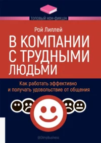 В компании с трудными людьми. Как работать эффективно и получать удовольствие от общения. Лиллей Рой